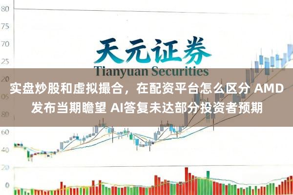 实盘炒股和虚拟撮合，在配资平台怎么区分 AMD发布当期瞻望 AI答复未达部分投资者预期