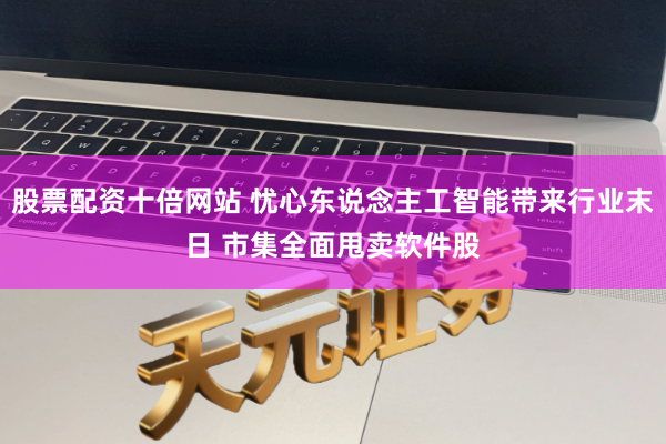 股票配资十倍网站 忧心东说念主工智能带来行业末日 市集全面甩卖软件股