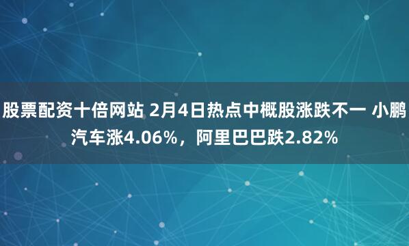 股票配资十倍网站 2月4日热点中概股涨跌不一 小鹏汽车涨4.06%，阿里巴巴跌2.82%
