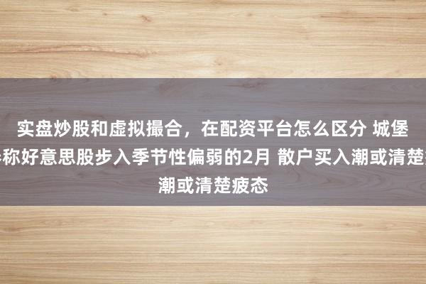 实盘炒股和虚拟撮合，在配资平台怎么区分 城堡证券称好意思股步入季节性偏弱的2月 散户买入潮或清楚疲态