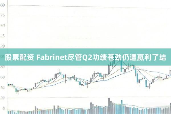 股票配资 Fabrinet尽管Q2功绩苍劲仍遭赢利了结