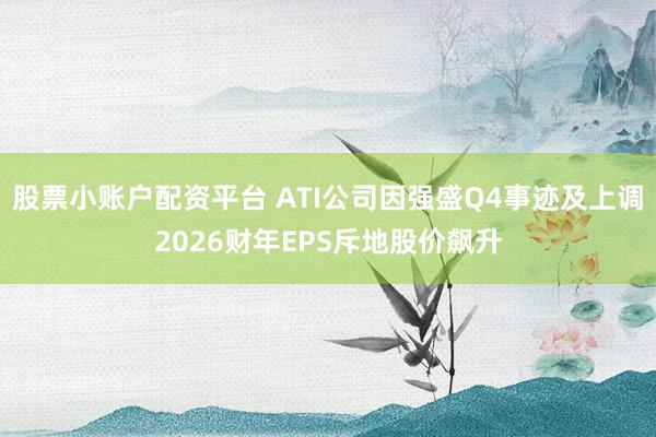 股票小账户配资平台 ATI公司因强盛Q4事迹及上调2026财年EPS斥地股价飙升