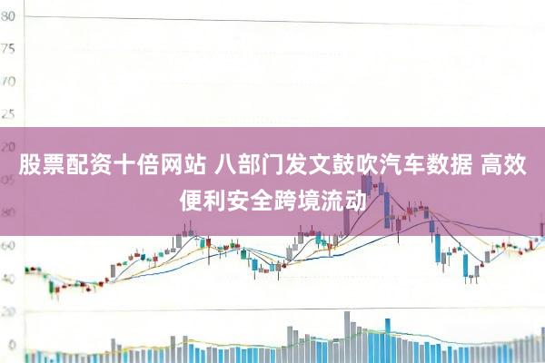 股票配资十倍网站 八部门发文鼓吹汽车数据 高效便利安全跨境流动