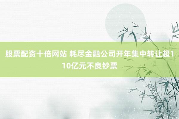 股票配资十倍网站 耗尽金融公司开年集中转让超110亿元不良钞票