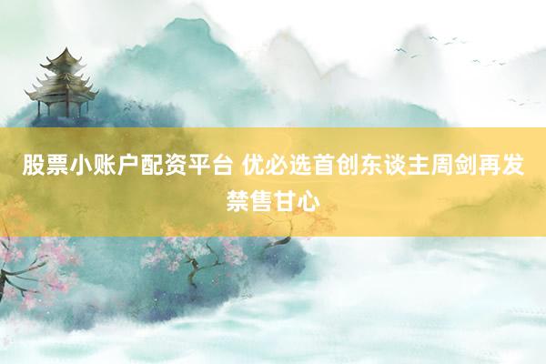 股票小账户配资平台 优必选首创东谈主周剑再发禁售甘心
