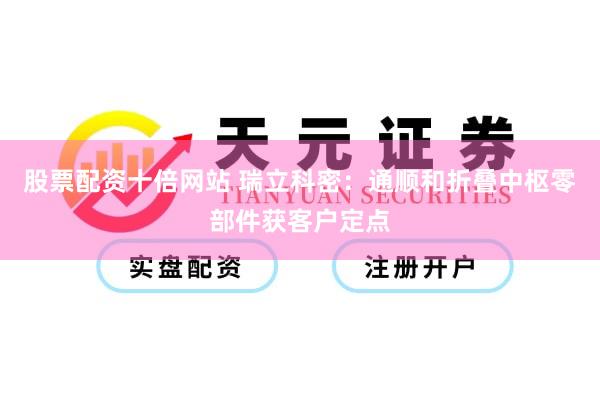 股票配资十倍网站 瑞立科密：通顺和折叠中枢零部件获客户定点