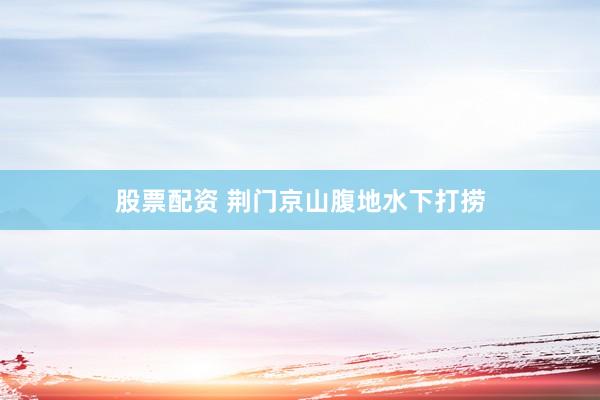 股票配资 荆门京山腹地水下打捞