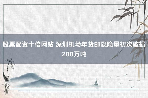 股票配资十倍网站 深圳机场年货邮隐隐量初次破损200万吨
