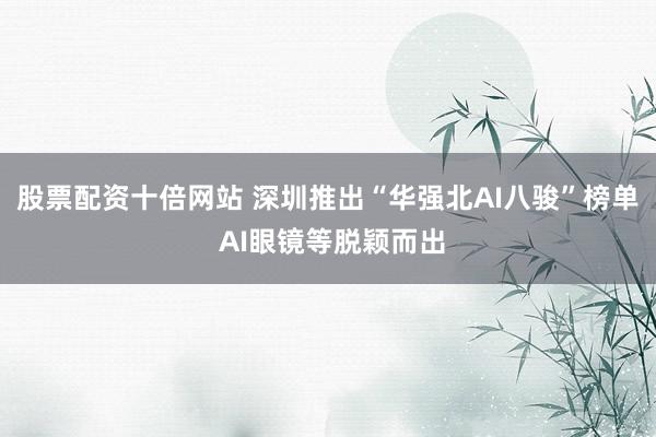 股票配资十倍网站 深圳推出“华强北AI八骏”榜单 AI眼镜等脱颖而出