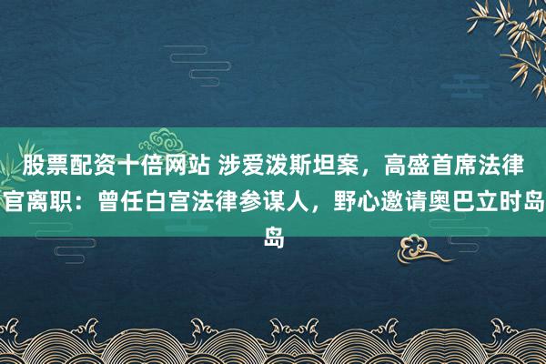 股票配资十倍网站 涉爱泼斯坦案，高盛首席法律官离职：曾任白宫法律参谋人，野心邀请奥巴立时岛