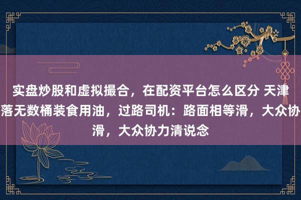 实盘炒股和虚拟撮合，在配资平台怎么区分 天津一货车掉落无数桶装食用油，过路司机：路面相等滑，大众协力清说念