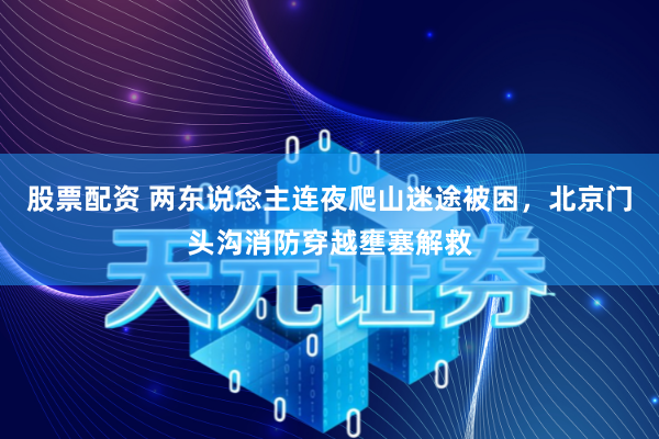 股票配资 两东说念主连夜爬山迷途被困，北京门头沟消防穿越壅塞解救