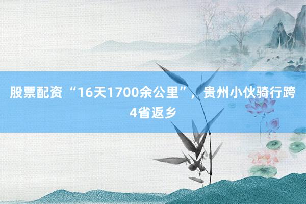 股票配资 “16天1700余公里”，贵州小伙骑行跨4省返乡