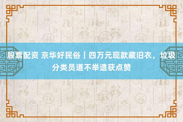 股票配资 京华好民俗｜四万元现款藏旧衣，垃圾分类员道不举遗获点赞