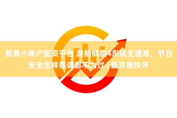 股票小账户配资平台 游船倾覆4东谈主遭难，节日安全怎样强调都不为过 | 新京报快评