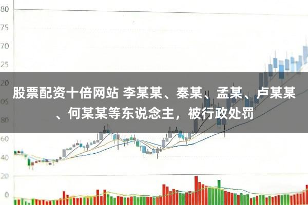 股票配资十倍网站 李某某、秦某、孟某、卢某某、何某某等东说念主，被行政处罚