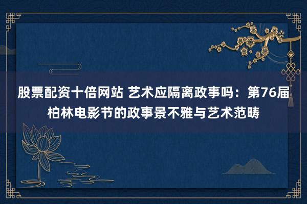 股票配资十倍网站 艺术应隔离政事吗：第76届柏林电影节的政事景不雅与艺术范畴