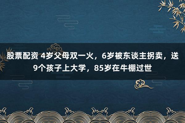 股票配资 4岁父母双一火，6岁被东谈主拐卖，送9个孩子上大学，85岁在牛棚过世