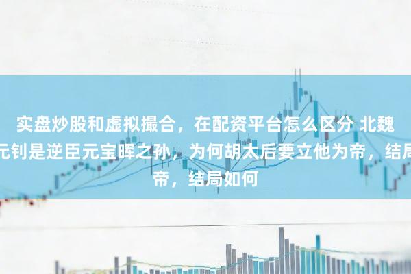 实盘炒股和虚拟撮合，在配资平台怎么区分 北魏幼主元钊是逆臣元宝晖之孙，为何胡太后要立他为帝，结局如何