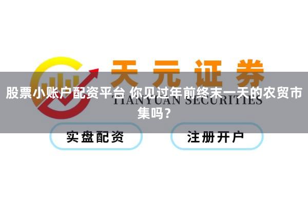 股票小账户配资平台 你见过年前终末一天的农贸市集吗？