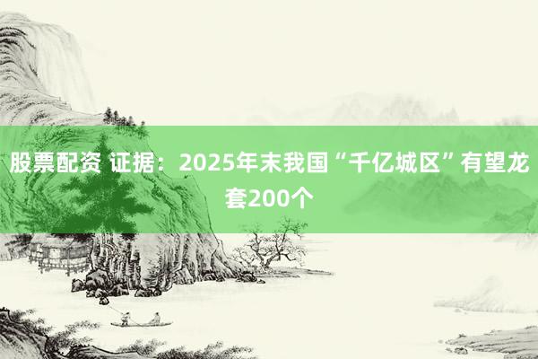 股票配资 证据：2025年末我国“千亿城区”有望龙套200个
