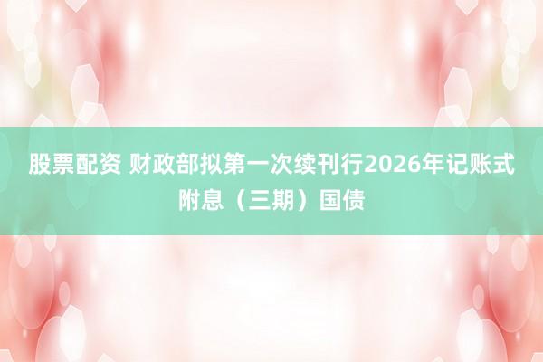 股票配资 财政部拟第一次续刊行2026年记账式附息（三期）国债