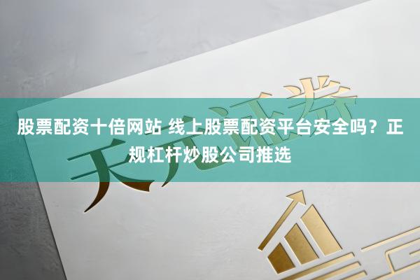 股票配资十倍网站 线上股票配资平台安全吗？正规杠杆炒股公司推选