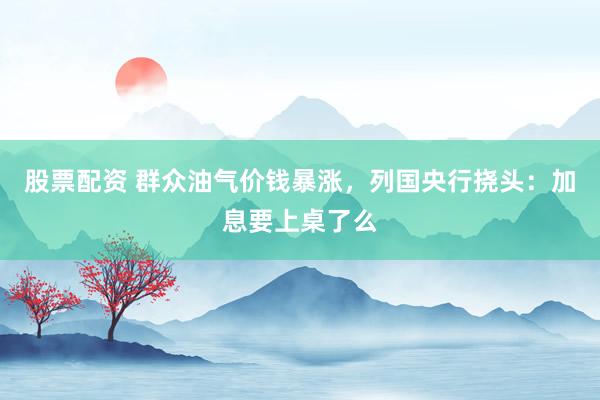 股票配资 群众油气价钱暴涨，列国央行挠头：加息要上桌了么