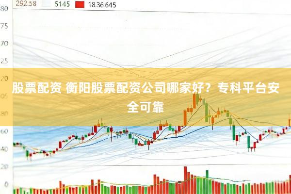 股票配资 衡阳股票配资公司哪家好？专科平台安全可靠