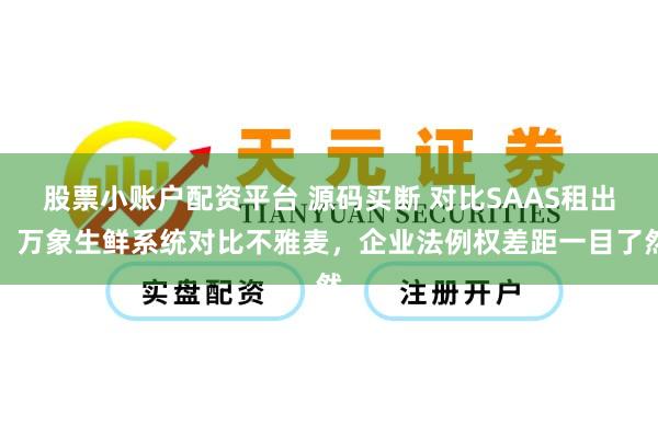 股票小账户配资平台 源码买断 对比SAAS租出！万象生鲜系统对比不雅麦，企业法例权差距一目了然