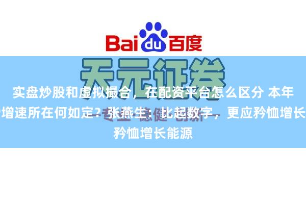 实盘炒股和虚拟撮合，在配资平台怎么区分 本年GDP增速所在何如定？张燕生：比起数字，更应矜恤增长能源
