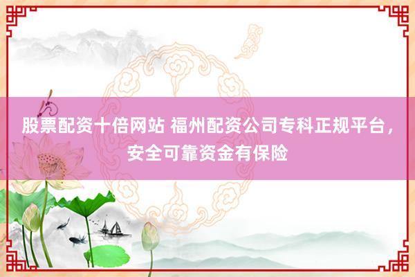 股票配资十倍网站 福州配资公司专科正规平台，安全可靠资金有保险