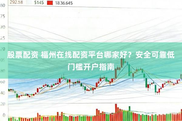 股票配资 福州在线配资平台哪家好？安全可靠低门槛开户指南