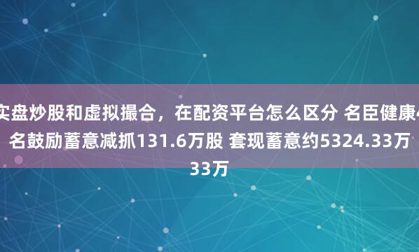 实盘炒股和虚拟撮合，在配资平台怎么区分 名臣健康4名鼓励蓄意减抓131.6万股 套现蓄意约5324.33万