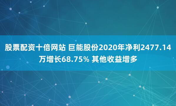 股票配资十倍网站 巨能股份2020年净利2477.14万增长68.75% 其他收益增多