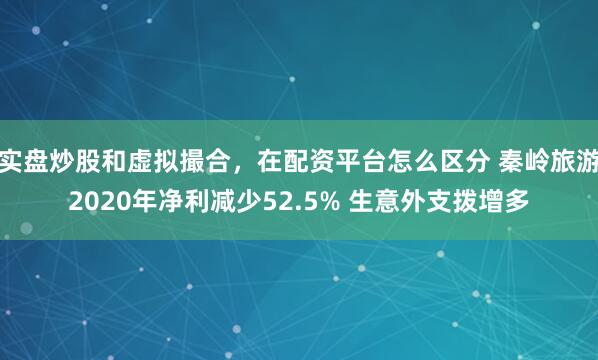 实盘炒股和虚拟撮合，在配资平台怎么区分 秦岭旅游2020年净利减少52.5% 生意外支拨增多