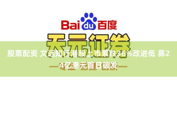股票配资 文远知行港股上市累跌36%改进低 募24亿港元首日破发