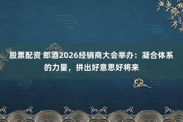 股票配资 郎酒2026经销商大会举办：凝合体系的力量，拼出好意思好将来
