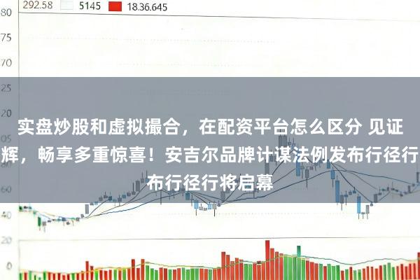 实盘炒股和虚拟撮合，在配资平台怎么区分 见证连冠光辉，畅享多重惊喜！安吉尔品牌计谋法例发布行径行将启幕