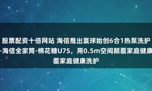 股票配资十倍网站 海信推出寰球始创6合1热泵洗护站——海信全家筒·棉花糖U7S，用0.5m空间颠覆家庭健康洗护