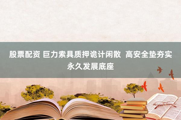 股票配资 巨力索具质押诡计闲散  高安全垫夯实永久发展底座