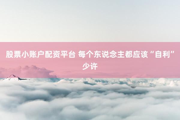 股票小账户配资平台 每个东说念主都应该“自利”少许