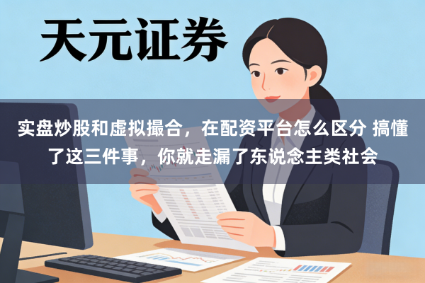 实盘炒股和虚拟撮合，在配资平台怎么区分 搞懂了这三件事，你就走漏了东说念主类社会