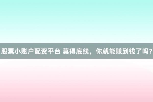 股票小账户配资平台 莫得底线，你就能赚到钱了吗？