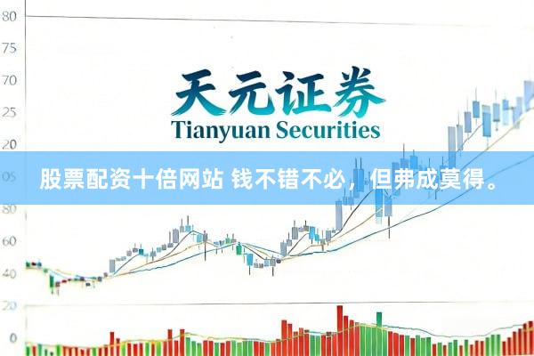 股票配资十倍网站 钱不错不必，但弗成莫得。