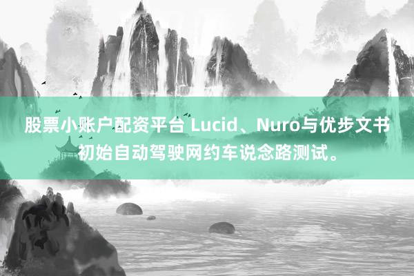 股票小账户配资平台 Lucid、Nuro与优步文书初始自动驾驶网约车说念路测试。
