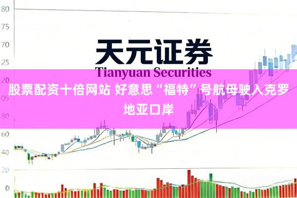 股票配资十倍网站 好意思“福特”号航母驶入克罗地亚口岸