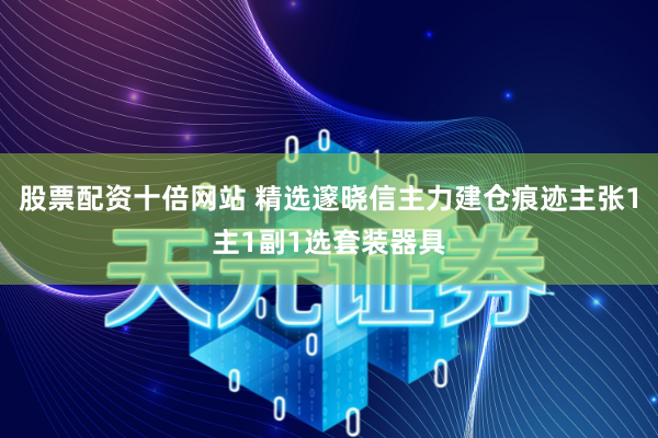 股票配资十倍网站 精选邃晓信主力建仓痕迹主张1主1副1选套装器具