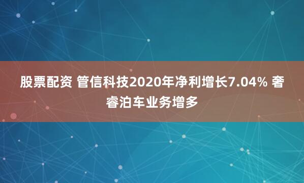 股票配资 管信科技2020年净利增长7.04% 奢睿泊车业务增多