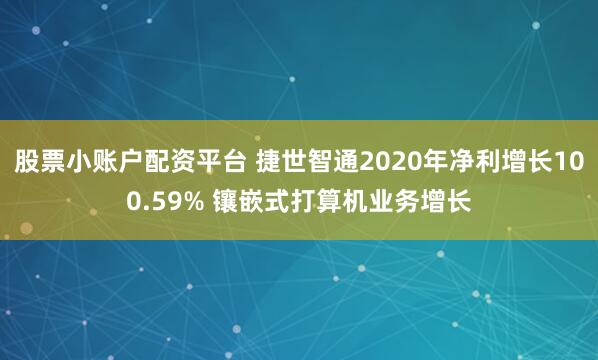 股票小账户配资平台 捷世智通2020年净利增长100.59% 镶嵌式打算机业务增长